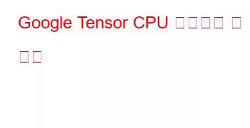 Google Tensor CPU 벤치마크 및 기능